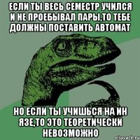 если ты весь семестр учился и не проебывал пары,то тебе должны поставить автомат но если ты учишься на ин язе,то это теоретически невозможно