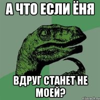 А ЧТО ЕСЛИ ЁНЯ ВДРУГ СТАНЕТ НЕ МОЕЙ?