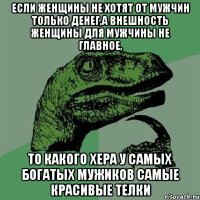 Если женщины не хотят от мужчин только денег,а внешность женщины для мужчины не главное, то какого хера у самых богатых мужиков самые красивые телки