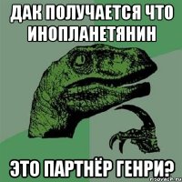 ДАК ПОЛУЧАЕТСЯ ЧТО ИНОПЛАНЕТЯНИН ЭТО ПАРТНЁР ГЕНРИ?