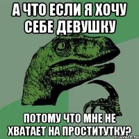 А что если я хочу себе девушку Потому что мне не хватает на проститутку?