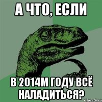 А что, если В 2014м году всё наладиться?