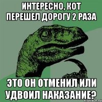 ИНТЕРЕСНО, КОТ ПЕРЕШЕЛ ДОРОГУ 2 РАЗА ЭТО ОН ОТМЕНИЛ ИЛИ УДВОИЛ НАКАЗАНИЕ?