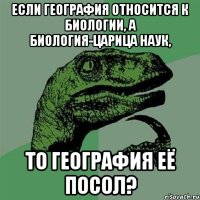 Если география относится к биологии, а биология-царица наук, То география её посол?