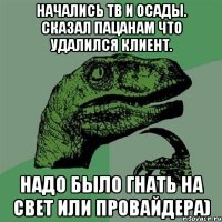 Начались ТВ и ОСАДЫ. Сказал пацанам что удалился клиент. Надо было гнать на Свет или провайдера)