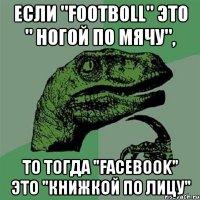 Если "footboll" это " ногой по мячу", То тогда "facebook" это "книжкой по лицу"