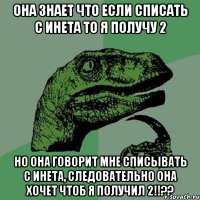 Она знает что если списать с инета то я получу 2 Но она говорит мне списывать с инета, следовательно она хочет чтоб я получил 2!!??