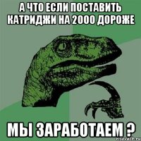 А что если поставить катриджи на 2000 дороже мы заработаем ?