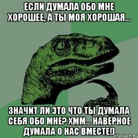 Если думала обо мне хорошее, а ты моя хорошая... Значит ли это что ты думала себя обо мне? хмм... Наверное думала о нас вместе!)