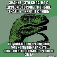 знание - это сила, но с другой стороны, меньше знаешь - крепче спишь следовательно крепко спят только глупцы? или, что эквивалентно, сильные крепко не спят?