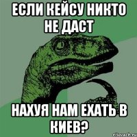 Если Кейсу никто не даст нахуя нам ехать в Киев?