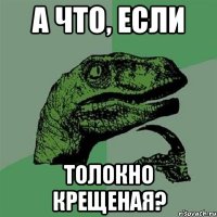 а что, если толокно крещеная?