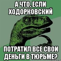 а что, если ходорковский потратил все свои деньги в тюрьме?