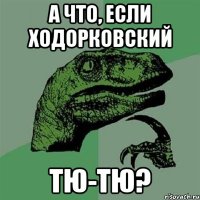 а что, если ходорковский тю-тю?