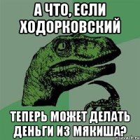 а что, если ходорковский теперь может делать деньги из мякиша?