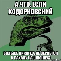 а что, если ходорковский больше никогда не вернется к пахану на шконку?