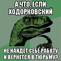 а что, если ходорковский не найдет себе работу и вернется в тюрьму?