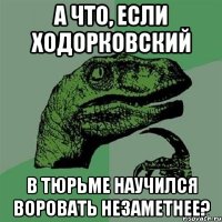 а что, если ходорковский в тюрьме научился воровать незаметнее?