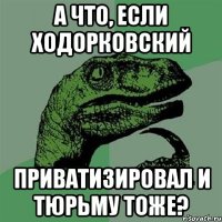 а что, если ходорковский приватизировал и тюрьму тоже?