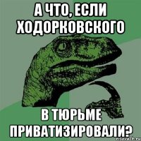 а что, если ходорковского в тюрьме приватизировали?