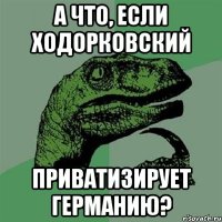 а что, если ходорковский приватизирует германию?