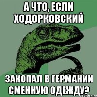 а что, если ходорковский закопал в германии сменную одежду?