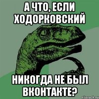 а что, если ходорковский никогда не был вконтакте?