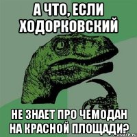 а что, если ходорковский не знает про чемодан на красной площади?