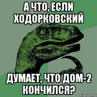 а что, если ходорковский думает, что дом-2 кончился?