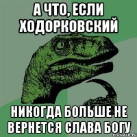 а что, если ходорковский никогда больше не вернется слава богу