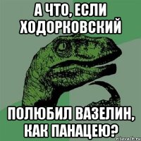 а что, если ходорковский полюбил вазелин, как панацею?