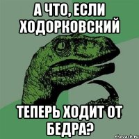 а что, если ходорковский теперь ходит от бедра?