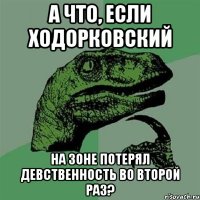 а что, если ходорковский на зоне потерял девственность во второй раз?