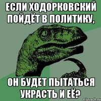 если ходорковский пойдёт в политику, он будет пытаться украсть и её?