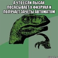 А что если лысак посасывает у физрука и получает зачеты автоматом 