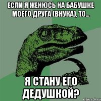 Если я женюсь на бабушке моего друга (внука), то... я стану его дедушкой?