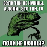 Если тян не нужны, а лоли - это тян, то ЛОЛИ НЕ НУЖНЫ?