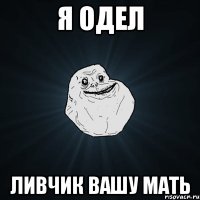 я одел ливчик вашу мать