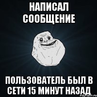 Написал сообщение Пользователь был в сети 15 минут назад