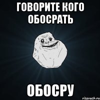 Говорите кого обосрать ОБОСРУ