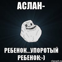 Aслан- ребенок...Упоротый ребенок:-)