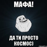 мафа! да ти просто космос)