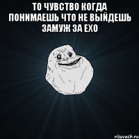 То чувство когда понимаешь что не выйдешь замуж за EXO 