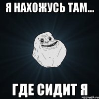 Я нахожусь там... Где сидит я