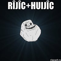 Rîjîc+huijîc 