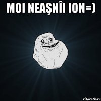 Moi neaşnîi Ion=) 