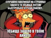 Случайно накликал на страницу какого то уёбища, потом быстренько оттуда свалил... Уёбище зашло в твою анкету.