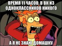 Время 11 часов, в ВК из одноклассников никого А Я НЕ ЗНАЮ ДОМАШКУ