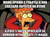 мама приша с работы а она сказала убратся на кухне а я все 5 часов проседел за компом играя в доту 2!! фааак