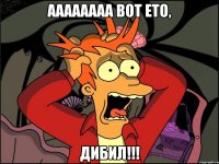 Аааааааа вот ето, Дибил!!!